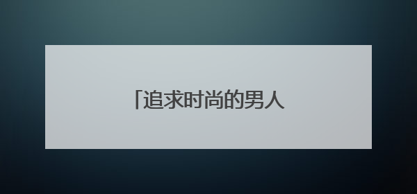 追求时尚的男人有哪些特质？