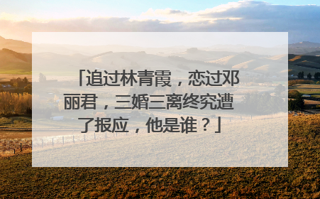 追过林青霞，恋过邓丽君，三婚三离终究遭了报应，他是谁？