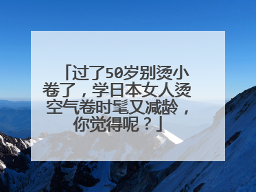 过了50岁别烫小卷了,学日本女人烫空气卷时髦又减龄,你觉得呢?