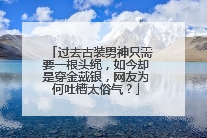 过去古装男神只需要一根头绳,如今却是穿金戴银,网友为何吐槽太俗气?