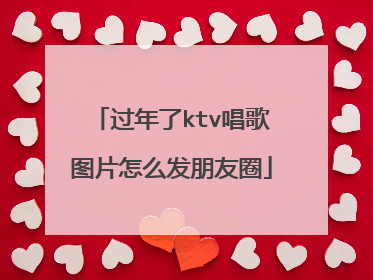 过年了ktv唱歌图片怎么发朋友圈