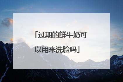 过期的鲜牛奶可以用来洗脸吗