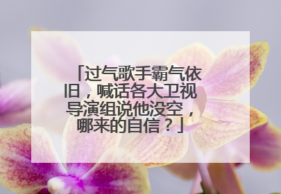 过气歌手霸气依旧,喊话各大卫视导演组说他没空,哪来的自信?