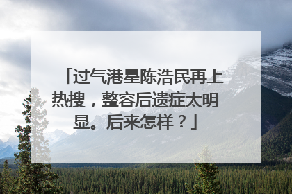 过气港星陈浩民再上热搜，整容后遗症太明显。后来怎样？