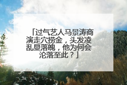 过气艺人马景涛商演走穴捞金,头发凌乱显落魄,他为何会沦落至此?