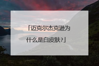 迈克尔杰克逊为什么是白皮肤?