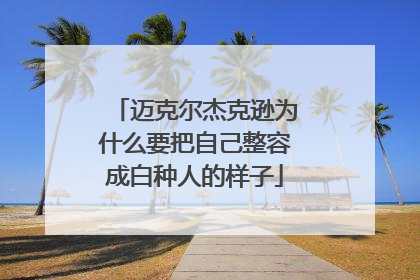 迈克尔杰克逊为什么要把自己整容成白种人的样子