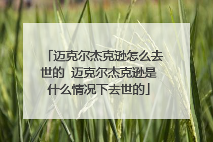 迈克尔杰克逊怎么去世的 迈克尔杰克逊是什么情况下去世的