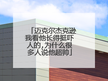 迈克尔杰克逊我看他长得挺吓人的,为什么很多人说他超帅