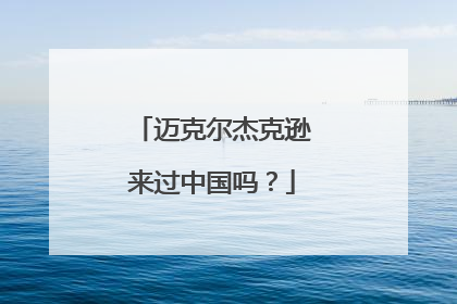 迈克尔杰克逊来过中国吗？