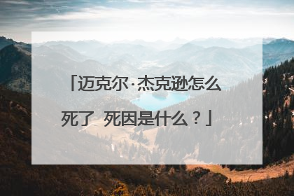 迈克尔·杰克逊怎么死了 死因是什么？