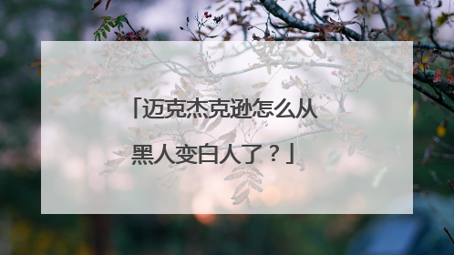迈克杰克逊怎么从黑人变白人了?