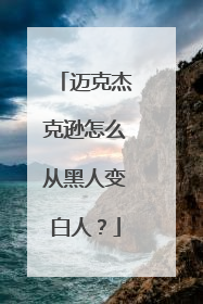 迈克杰克逊怎么从黑人变白人?