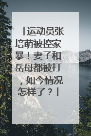 运动员张培萌被控家暴！妻子和岳母都被打，如今情况怎样了？