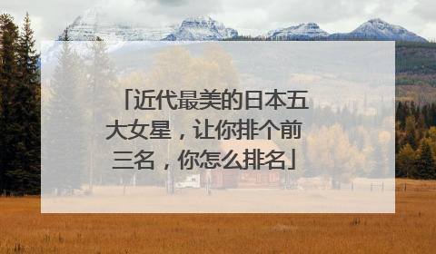 近代最美的日本五大女星,让你排个前三名,你怎么排名
