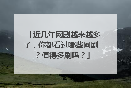 近几年网剧越来越多了，你都看过哪些网剧？值得多刷吗？