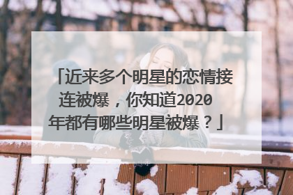近来多个明星的恋情接连被爆，你知道2020年都有哪些明星被爆？