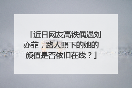 近日网友高铁偶遇刘亦菲,路人照下的她的颜值是否依旧在线?