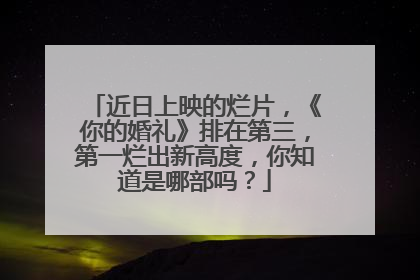 近日上映的烂片,《你的婚礼》排在第三,第一烂出新高度,你知道是哪部吗?