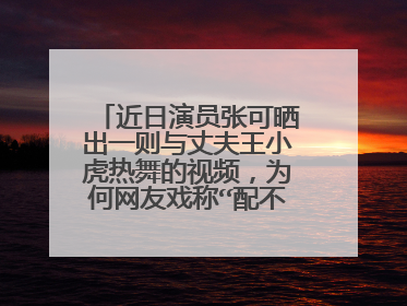 近日演员张可晒出一则与丈夫王小虎热舞的视频，为何网友戏称“配不上”？