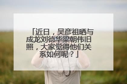 近日,吴彦祖晒与成龙刘德华梁朝伟旧照,大家觉得他们关系如何呢?