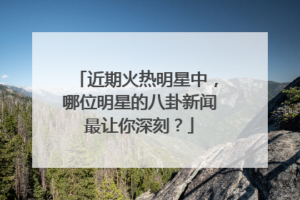 近期火热明星中，哪位明星的八卦新闻最让你深刻？