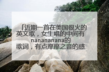 近期一首在美国很火的英文歌，女生唱的中间有nanananana的歌词，有点靡靡之音的感觉，是什么歌？
