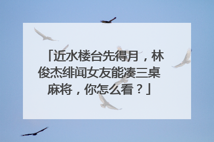 近水楼台先得月，林俊杰绯闻女友能凑三桌麻将，你怎么看？