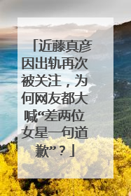 近藤真彦因出轨再次被关注，为何网友都大喊“差两位女星一句道歉”？