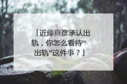 近藤真彦承认出轨，你怎么看待“出轨”这件事？