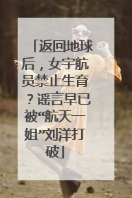 返回地球后，女宇航员禁止生育？谣言早已被“航天一姐”刘洋打破