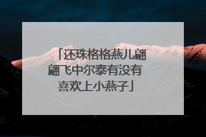 还珠格格燕儿翩翩飞中尔泰有没有喜欢上小燕子