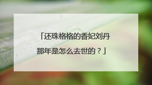 还珠格格的香妃刘丹那年是怎么去世的？