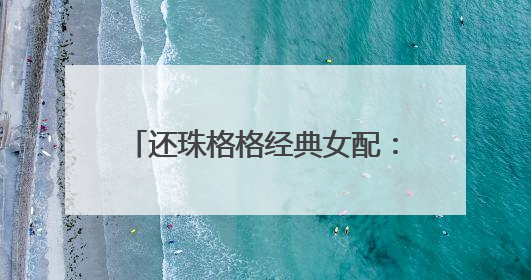 还珠格格经典女配：小鸽子出家，彩霞成董事长，老佛爷嫁诸葛亮，你认识吗？
