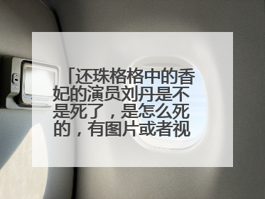 还珠格格中的香妃的演员刘丹是不是死了,是怎么死的,有图片或者视频吗?