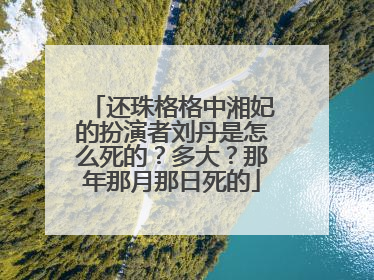 还珠格格中湘妃的扮演者刘丹是怎么死的？多大？那年那月那日死的