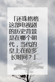 还珠格格这部电视剧的历史背景是在哪个朝代，当代的皇上在位多长时间？