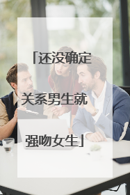 还没确定关系男生就强吻女生