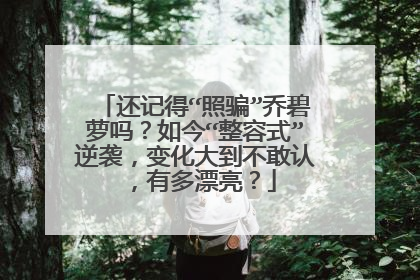 还记得“照骗”乔碧萝吗？如今“整容式”逆袭，变化大到不敢认，有多漂亮？