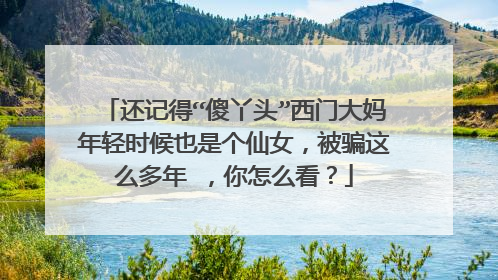 还记得“傻丫头”西门大妈年轻时候也是个仙女，被骗这么多年 ，你怎么看？