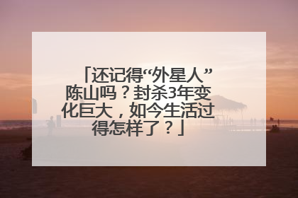 还记得“外星人”陈山吗？封杀3年变化巨大，如今生活过得怎样了？