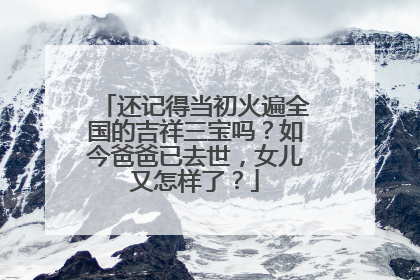 还记得当初火遍全国的吉祥三宝吗?如今爸爸已去世,女儿又怎样了?