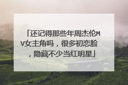 还记得那些年周杰伦MV女主角吗,很多初恋脸,隐藏不少当红明星