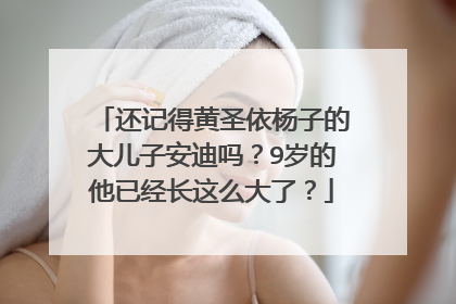 还记得黄圣依杨子的大儿子安迪吗?9岁的他已经长这么大了?