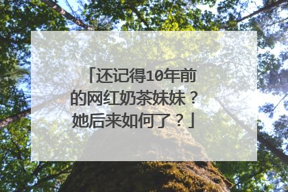还记得10年前的网红奶茶妹妹?她后来如何了?