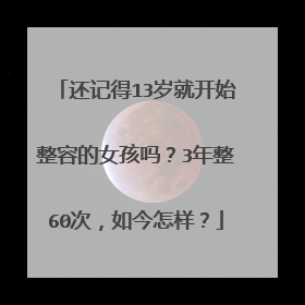 还记得13岁就开始整容的女孩吗？3年整60次，如今怎样？