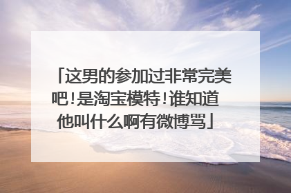 这男的参加过非常完美吧!是淘宝模特!谁知道他叫什么啊有微博骂