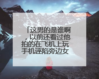 这男的是谁啊,以前还看过他拍的在飞机上玩手机诬陷旁边女的,然后手机被摔,