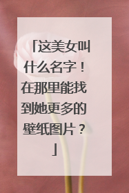 这美女叫什么名字！在那里能找到她更多的壁纸图片？