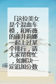 这位美女是个混血车模,和昕薇的藤井莉娜一起上过某个排行,请大家帮帮忙,如解决一定追加分数!谢谢各位!